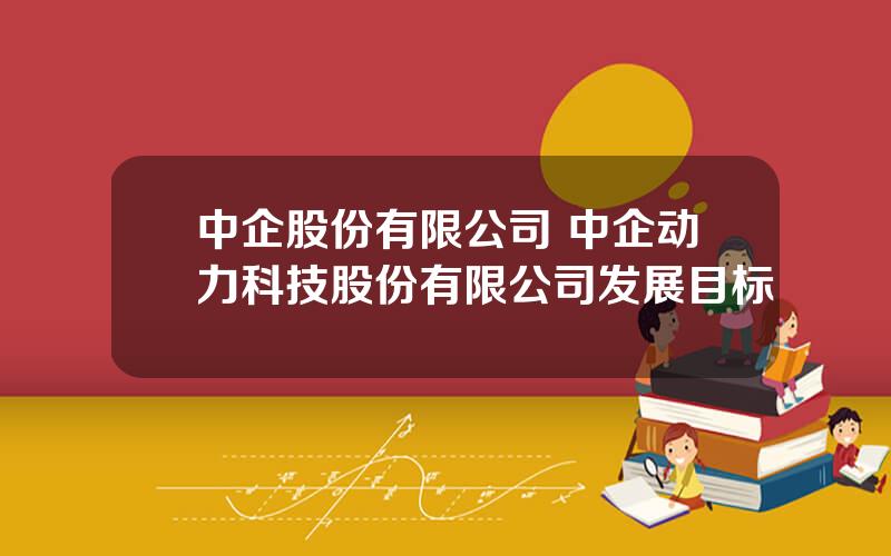 中企股份有限公司 中企动力科技股份有限公司发展目标